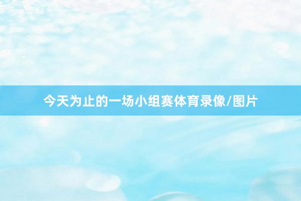 今天为止的一场小组赛体育录像/图片