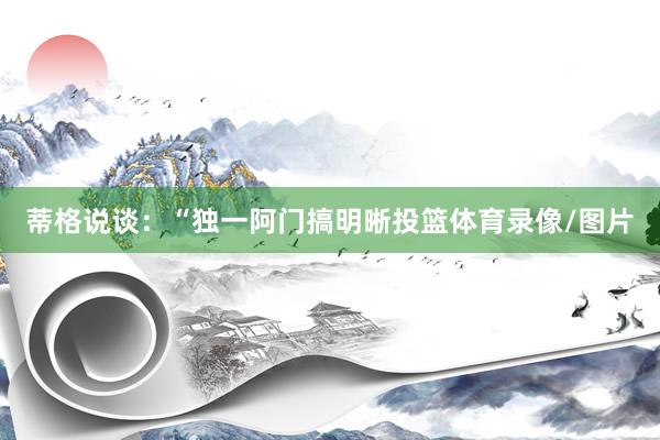 蒂格说谈：“独一阿门搞明晰投篮体育录像/图片