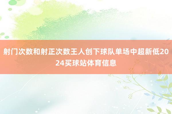 射门次数和射正次数王人创下球队单场中超新低2024买球站体育信息
