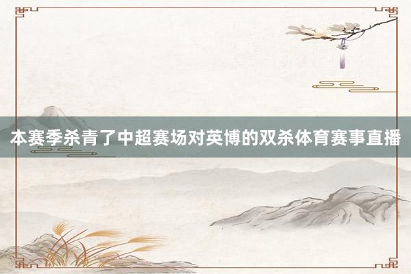 本赛季杀青了中超赛场对英博的双杀体育赛事直播