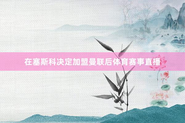 在塞斯科决定加盟曼联后体育赛事直播