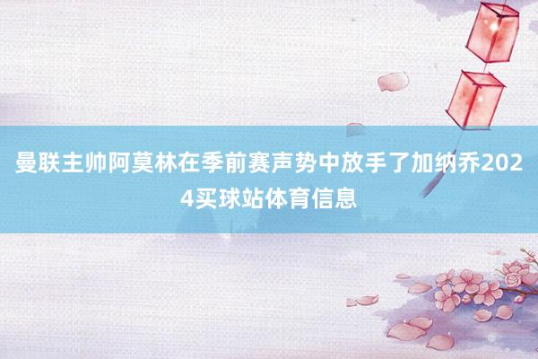 曼联主帅阿莫林在季前赛声势中放手了加纳乔2024买球站体育信息