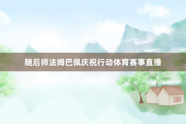 随后师法姆巴佩庆祝行动体育赛事直播
