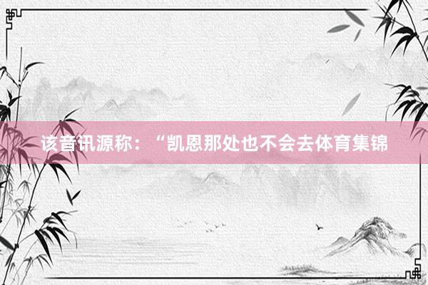 该音讯源称：“凯恩那处也不会去体育集锦