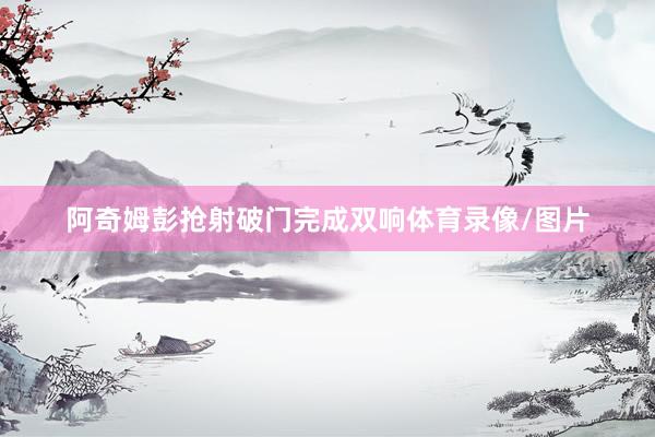 阿奇姆彭抢射破门完成双响体育录像/图片