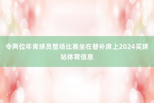 令两位年青球员整场比赛坐在替补席上2024买球站体育信息