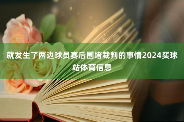 就发生了两边球员赛后围堵裁判的事情2024买球站体育信息