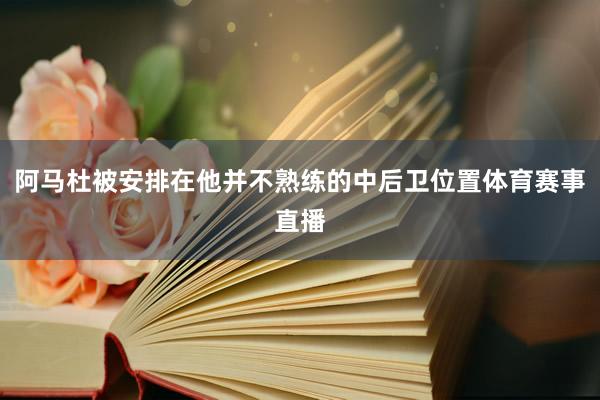 阿马杜被安排在他并不熟练的中后卫位置体育赛事直播