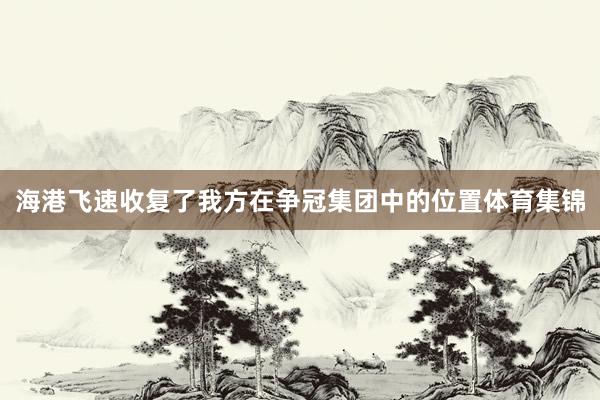 海港飞速收复了我方在争冠集团中的位置体育集锦
