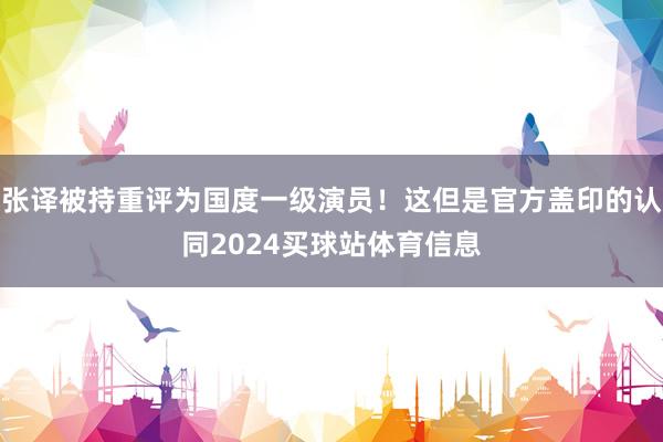 张译被持重评为国度一级演员！这但是官方盖印的认同2024买球站体育信息