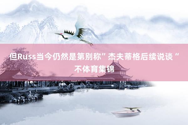 但Russ当今仍然是第别称”杰夫蒂格后续说谈“不体育集锦