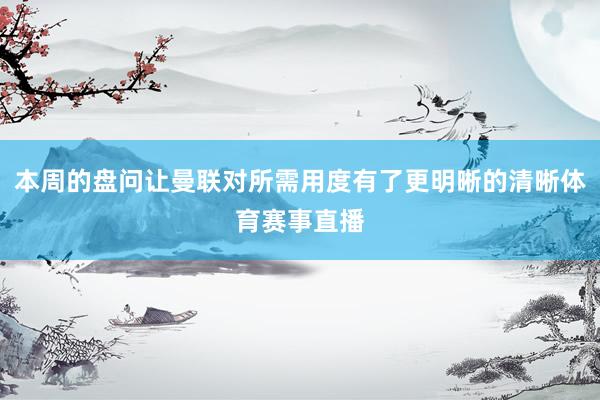 本周的盘问让曼联对所需用度有了更明晰的清晰体育赛事直播