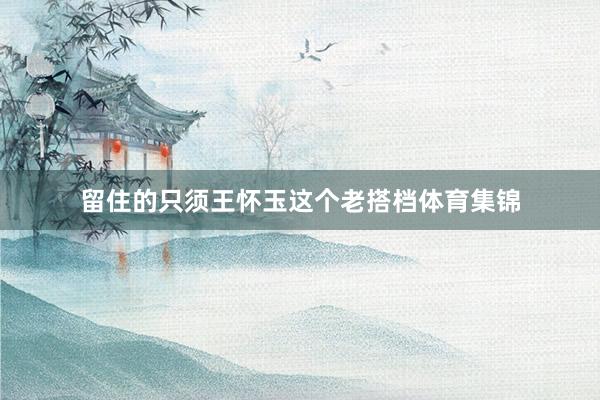 留住的只须王怀玉这个老搭档体育集锦