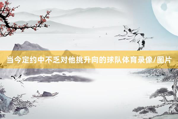 当今定约中不乏对他挑升向的球队体育录像/图片