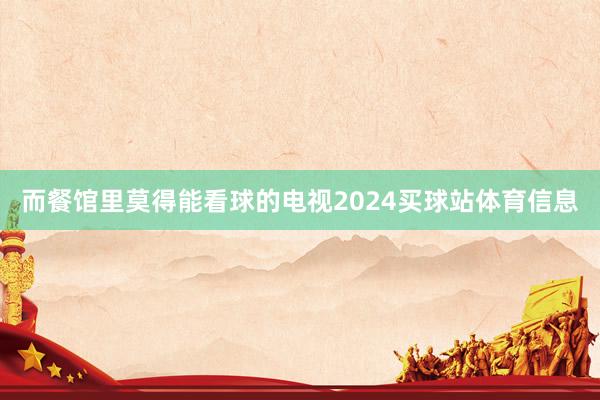 而餐馆里莫得能看球的电视2024买球站体育信息