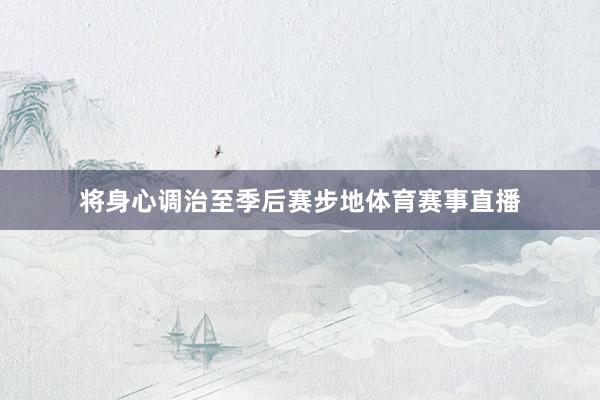 将身心调治至季后赛步地体育赛事直播