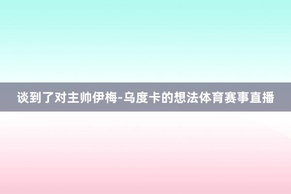 谈到了对主帅伊梅-乌度卡的想法体育赛事直播