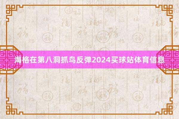 海格在第八洞抓鸟反弹2024买球站体育信息