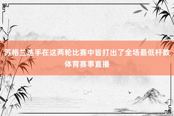 苏格兰选手在这两轮比赛中皆打出了全场最低杆数体育赛事直播
