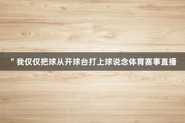 ＂我仅仅把球从开球台打上球说念体育赛事直播