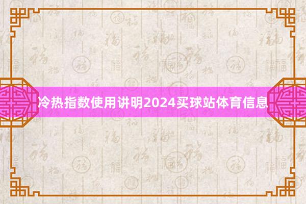冷热指数使用讲明2024买球站体育信息