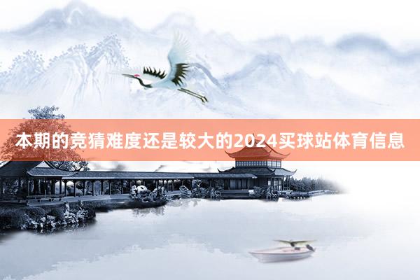 本期的竞猜难度还是较大的2024买球站体育信息