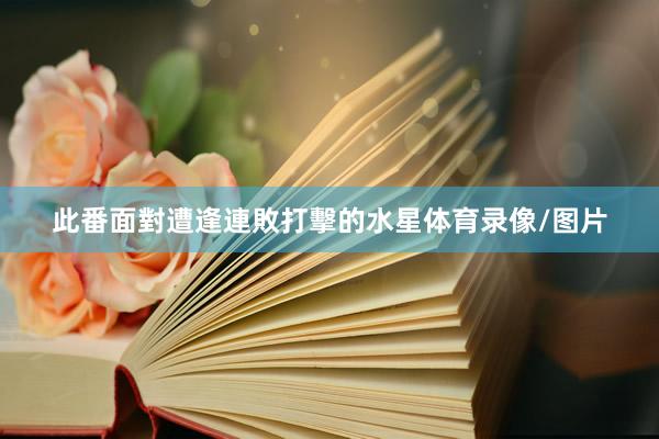 此番面對遭逢連敗打擊的水星体育录像/图片