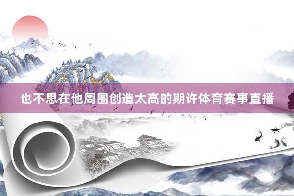 也不思在他周围创造太高的期许体育赛事直播