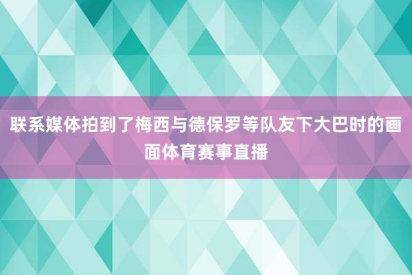 联系媒体拍到了梅西与德保罗等队友下大巴时的画面体育赛事直播