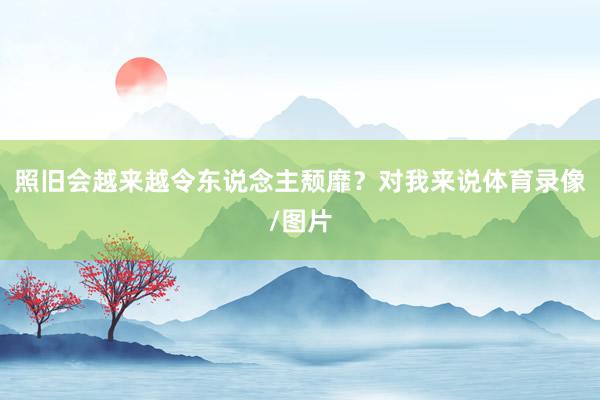 照旧会越来越令东说念主颓靡？对我来说体育录像/图片