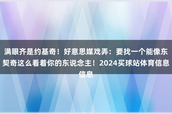 满眼齐是约基奇！好意思媒戏弄：要找一个能像东契奇这么看着你的东说念主！2024买球站体育信息