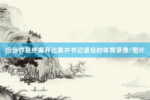 但当你最终离开比赛并书记退役时体育录像/图片