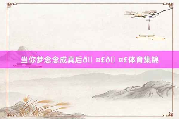 当你梦念念成真后🤣🤣体育集锦