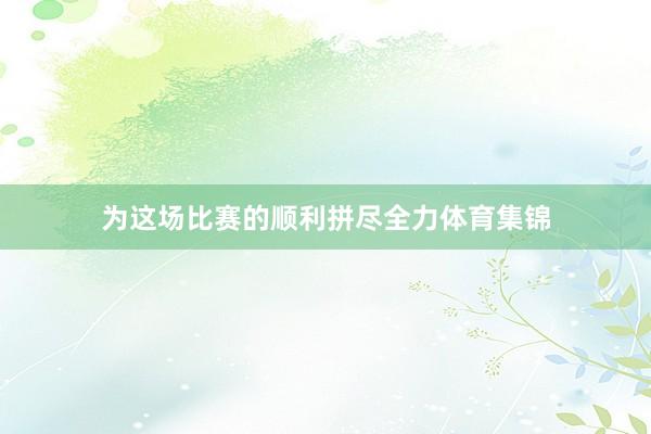 为这场比赛的顺利拼尽全力体育集锦