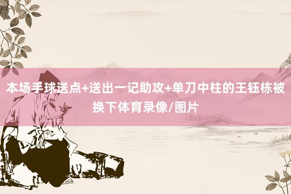 本场手球送点+送出一记助攻+单刀中柱的王钰栋被换下体育录像/图片
