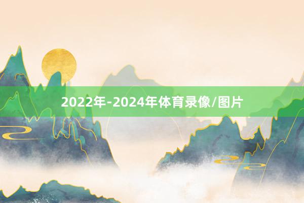 2022年-2024年体育录像/图片