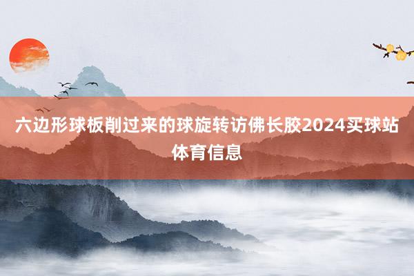 六边形球板削过来的球旋转访佛长胶2024买球站体育信息