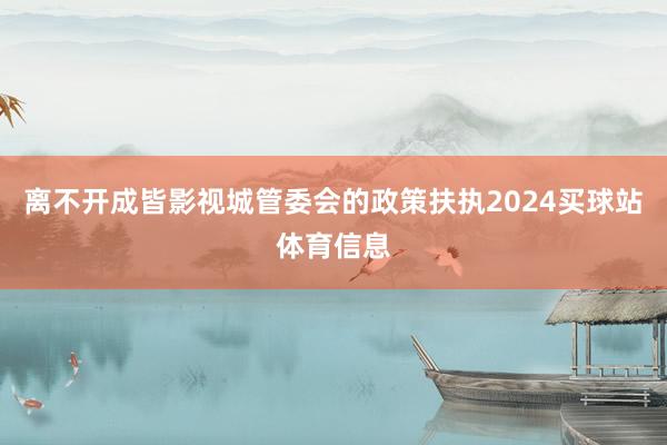 离不开成皆影视城管委会的政策扶执2024买球站体育信息