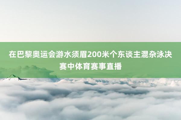在巴黎奥运会游水须眉200米个东谈主混杂泳决赛中体育赛事直播
