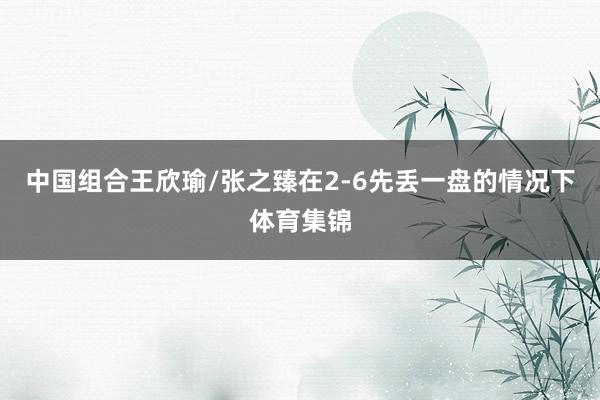 中国组合王欣瑜/张之臻在2-6先丢一盘的情况下体育集锦