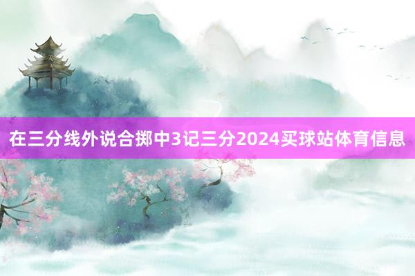 在三分线外说合掷中3记三分2024买球站体育信息