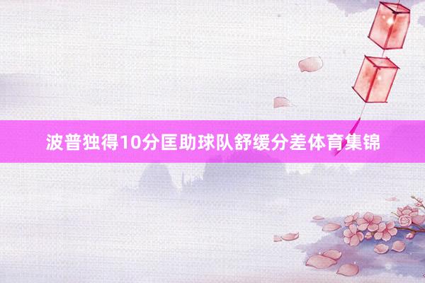 波普独得10分匡助球队舒缓分差体育集锦