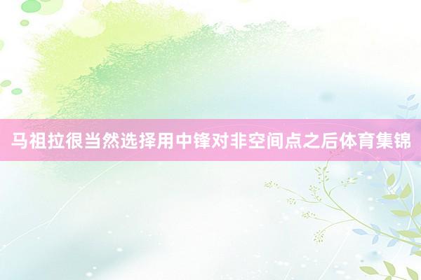 马祖拉很当然选择用中锋对非空间点之后体育集锦