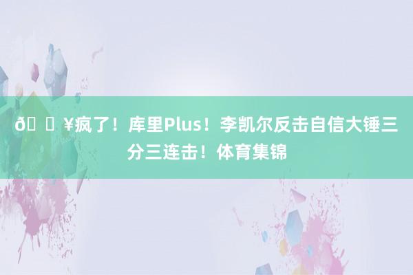 💥疯了！库里Plus！李凯尔反击自信大锤三分三连击！体育集锦