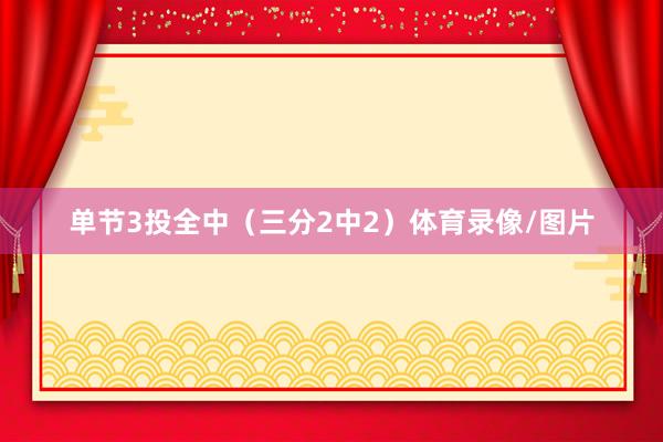 单节3投全中（三分2中2）体育录像/图片