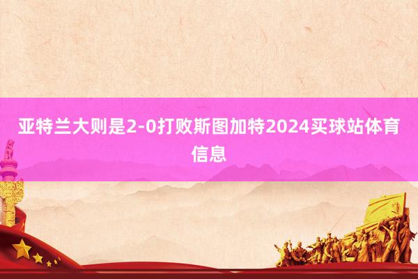亚特兰大则是2-0打败斯图加特2024买球站体育信息