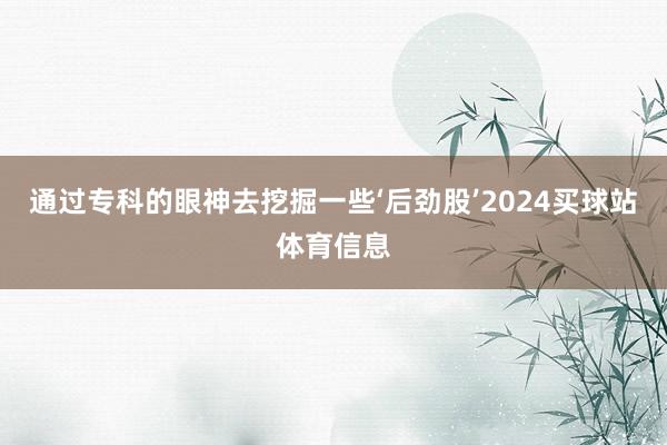 通过专科的眼神去挖掘一些‘后劲股’2024买球站体育信息