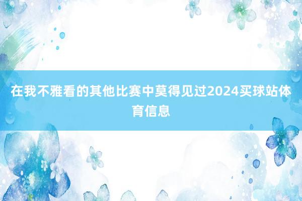在我不雅看的其他比赛中莫得见过2024买球站体育信息
