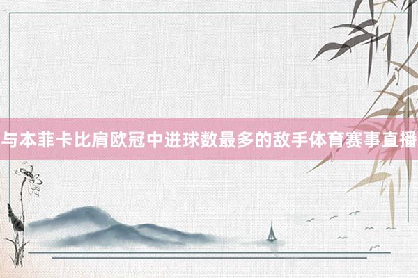 与本菲卡比肩欧冠中进球数最多的敌手体育赛事直播