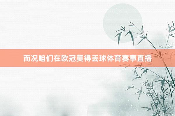而况咱们在欧冠莫得丢球体育赛事直播